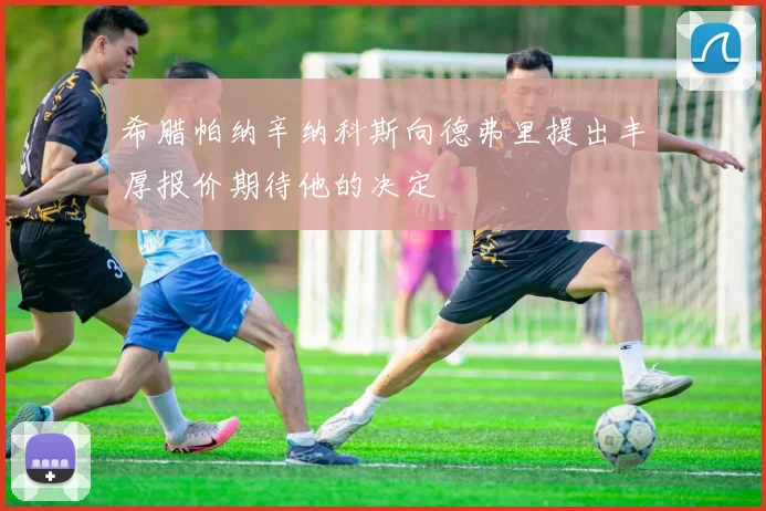 希腊帕纳辛纳科斯向德弗里提出丰厚报价期待他的决定
