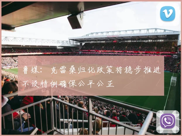 鲁媒：克雷桑归化政策将稳步推进不设特例确保公平公正