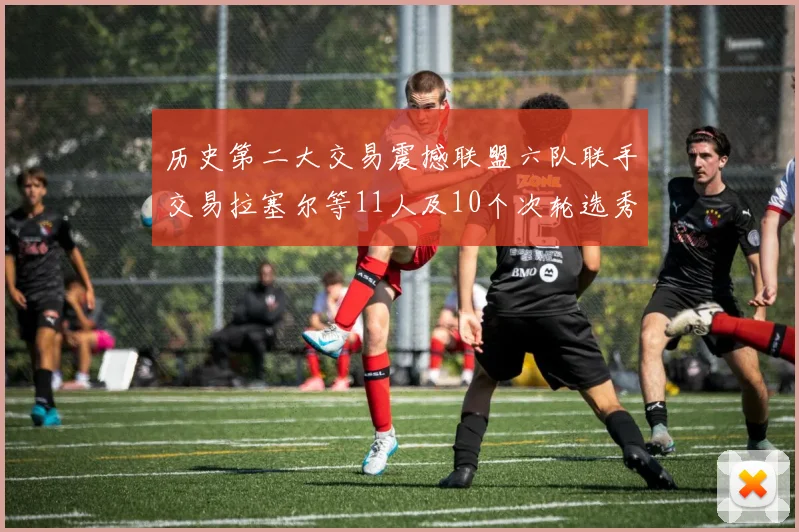 历史第二大交易震撼联盟六队联手交易拉塞尔等11人及10个次轮选秀权