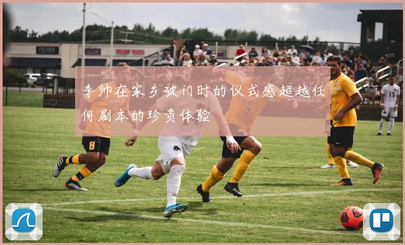 李帅在家乡破门时的仪式感超越任何剧本的珍贵体验