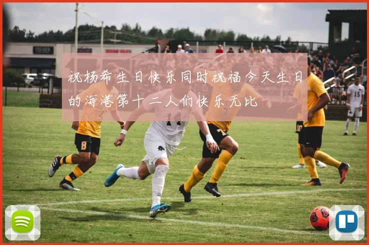 祝杨希生日快乐同时祝福今天生日的海港第十二人们快乐无比