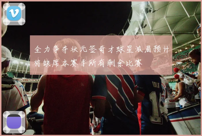 全力争夺状元签奇才球星浓眉预计将缺席本赛季所有剩余比赛