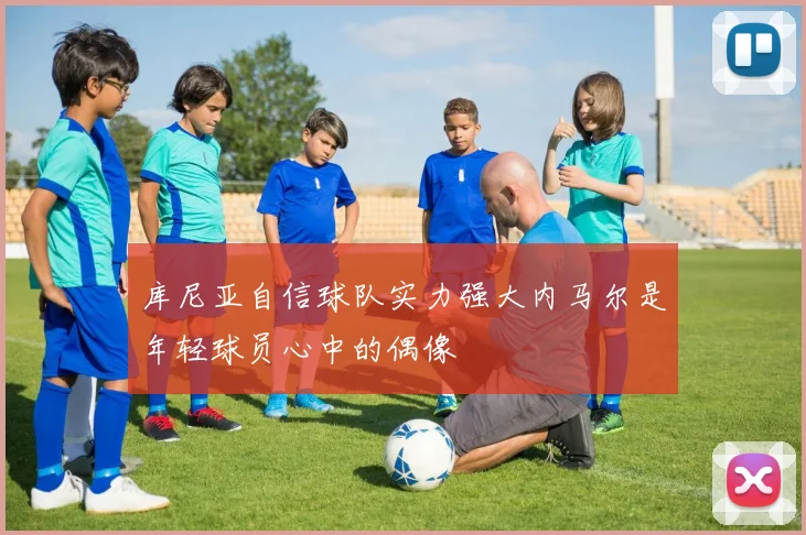 库尼亚自信球队实力强大内马尔是年轻球员心中的偶像