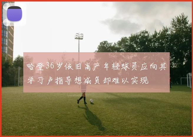 哈登36岁依旧高产年轻球员应向其学习卢指导想减负却难以实现