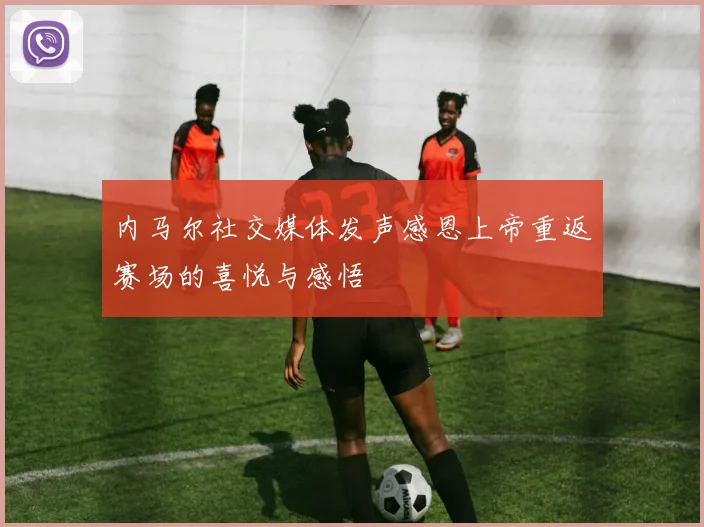 内马尔社交媒体发声感恩上帝重返赛场的喜悦与感悟