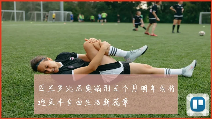 囚王罗比尼奥减刑五个月明年或将迎来半自由生活新篇章