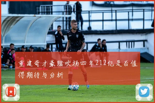 重建奇才豪赌吹杨四年212亿是否值得期待与分析