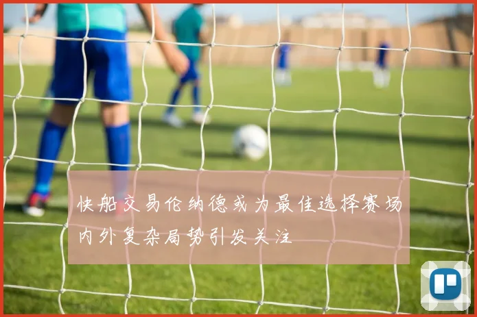 快船交易伦纳德或为最佳选择赛场内外复杂局势引发关注