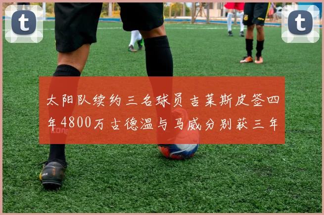 太阳队续约三名球员吉莱斯皮签四年4800万古德温与马威分别获三年合同