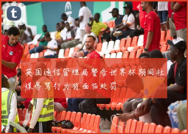 英国通信管理局警告世界杯期间社媒辱骂行为将面临处罚