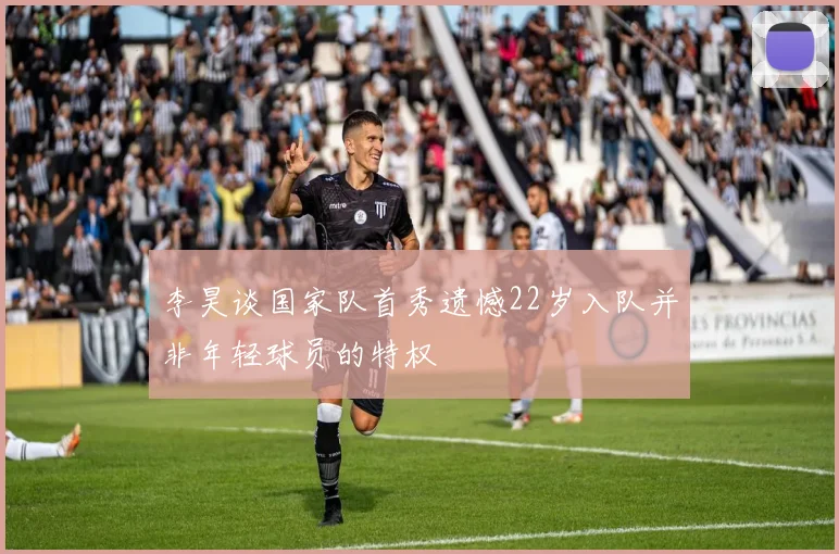 李昊谈国家队首秀遗憾22岁入队并非年轻球员的特权