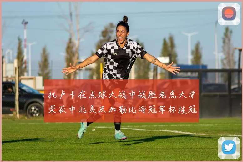 托卢卡在点球大战中战胜老虎大学荣获中北美及加勒比海冠军杯桂冠