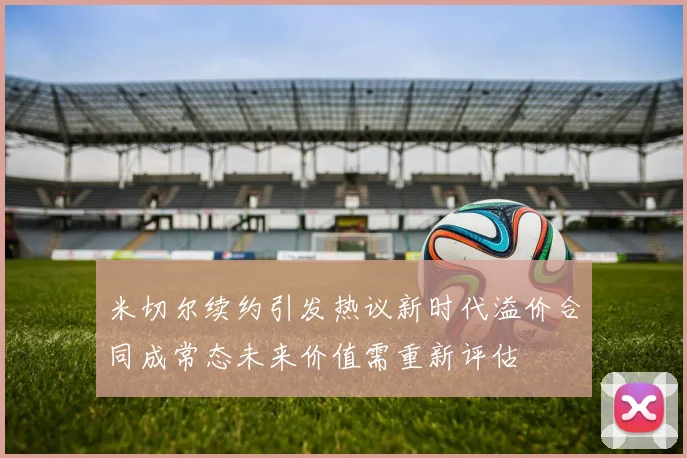 米切尔续约引发热议新时代溢价合同成常态未来价值需重新评估
