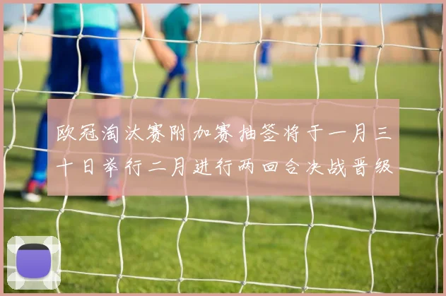 欧冠淘汰赛附加赛抽签将于一月三十日举行二月进行两回合决战晋级十六强