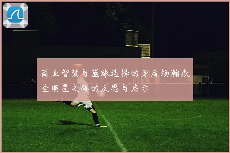 商业智慧与篮球选择的矛盾杨瀚森全明星之路的反思与启示
