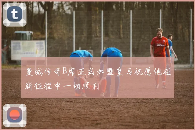 曼城传奇B席正式加盟皇马祝愿他在新征程中一切顺利