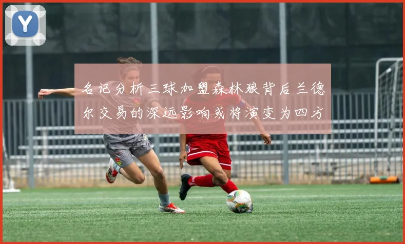 名记分析三球加盟森林狼背后兰德尔交易的深远影响或将演变为四方交易