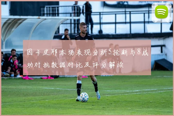 因卡皮耶本场表现分析5抢断与8成功对抗数据对比及评分解读