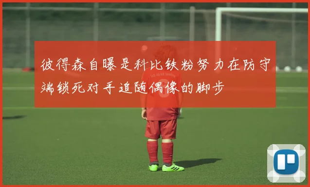 彼得森自曝是科比铁粉努力在防守端锁死对手追随偶像的脚步