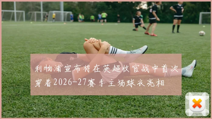 利物浦宣布将在英超收官战中首次穿着2026-27赛季主场球衣亮相