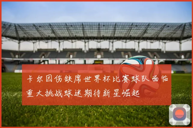卡尔因伤缺席世界杯比赛球队面临重大挑战球迷期待新星崛起
