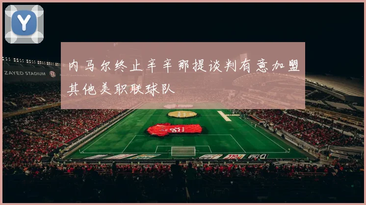 内马尔终止辛辛那提谈判有意加盟其他美职联球队