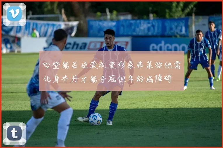 哈登能否逆袭改变形象弗莱称他需化身乔丹才能夺冠但年龄成障碍