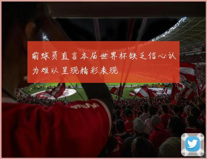 前球员直言本届世界杯缺乏信心认为难以呈现精彩表现