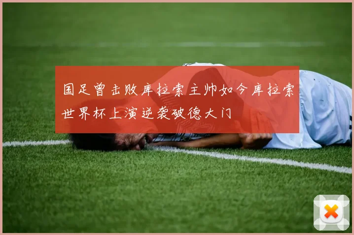 国足曾击败库拉索主帅如今库拉索世界杯上演逆袭破德大门