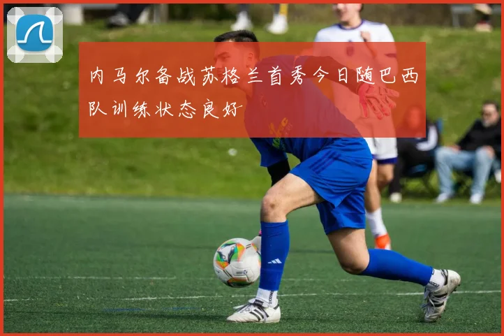 内马尔备战苏格兰首秀今日随巴西队训练状态良好