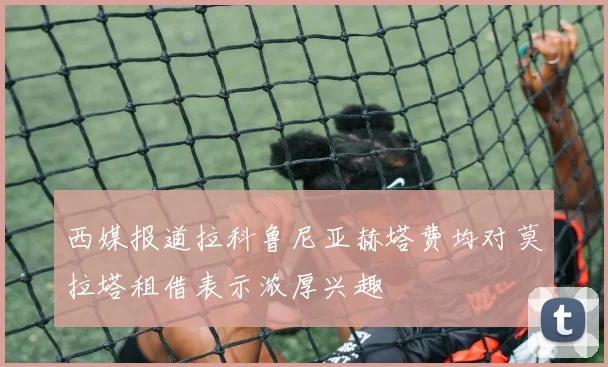 西媒报道拉科鲁尼亚赫塔费均对莫拉塔租借表示浓厚兴趣