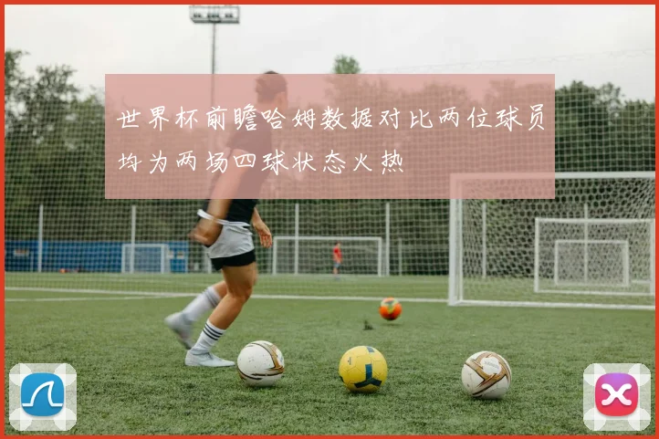 世界杯前瞻哈姆数据对比两位球员均为两场四球状态火热