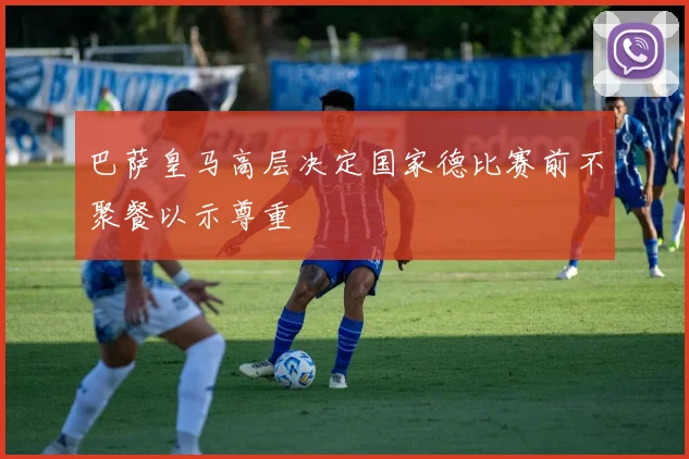 巴萨皇马高层决定国家德比赛前不聚餐以示尊重