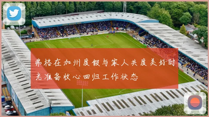 弗格在加州度假与家人共度美好时光准备收心回归工作状态