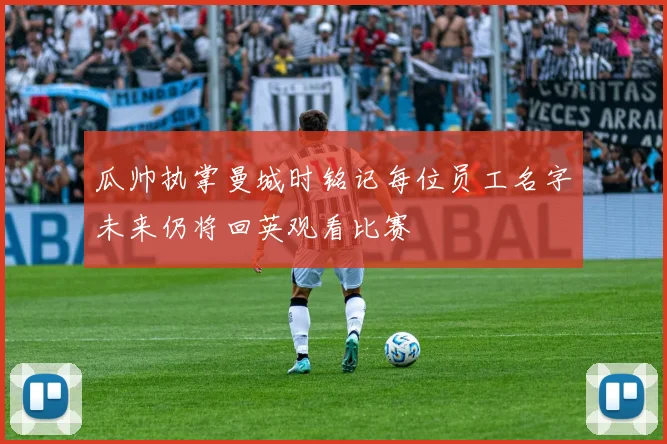 瓜帅执掌曼城时铭记每位员工名字未来仍将回英观看比赛