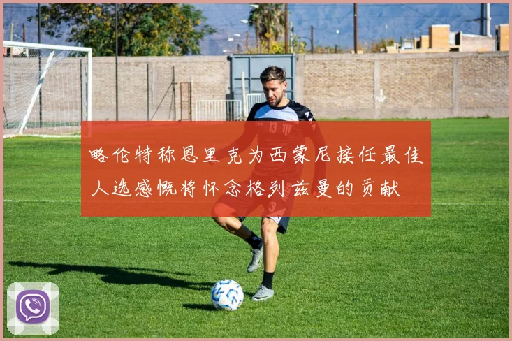略伦特称恩里克为西蒙尼接任最佳人选感慨将怀念格列兹曼的贡献