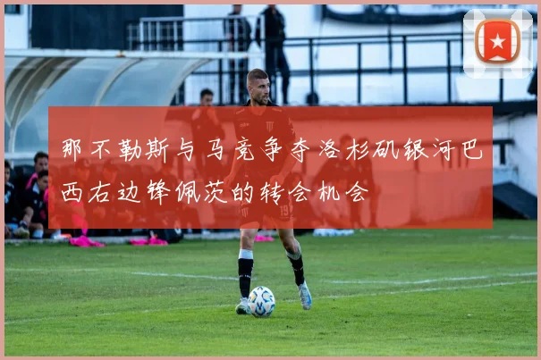 那不勒斯与马竞争夺洛杉矶银河巴西右边锋佩茨的转会机会